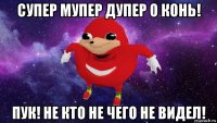 супер мупер дупер о конь! пук! не кто не чего не видел!