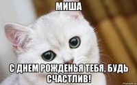 миша с днем рожденья тебя, будь счастлив!