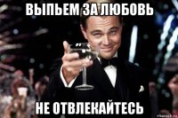 выпьем за любовь не отвлекайтесь