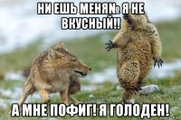 ни ешь меня№ я не вкусный!! а мне пофиг! я голоден!