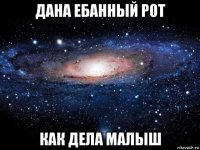 дана ебанный рот как дела малыш