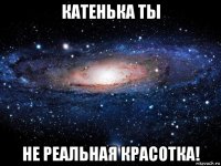 катенька ты не реальная красотка!