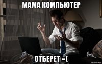 мама компьютер отберет =(