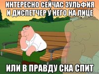 интересно сейчас зульфия и диспетчер у него на лице или в правду ска спит