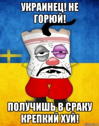 украинец! не горюй! получишь в сраку крепкий хуй!