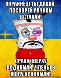 украинец! ты давай, поскорей рачком вставай! сраку кверху поднимай! члены в жопу принимай!