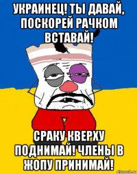 украинец! ты давай, поскорей рачком вставай! сраку кверху поднимай! члены в жопу принимай!