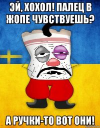 эй, хохол! палец в жопе чувствуешь? а ручки-то вот они!