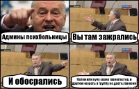 Админы психбольницы Вы там зажрались И обосрались Наложили кучу своих гавнопостов, и другим насрать в группу не даете.гавнюки