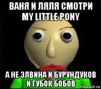 ваня и ляля смотри my little pony а не элвина и бурундуков и губок бобов