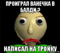 проиграл ванечка в балди ? написал на тройку