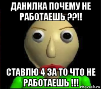 данилка почему не работаешь ??!! ставлю 4 за то что не работаешь !!!