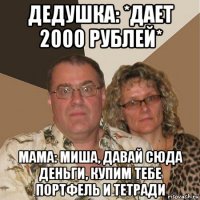 дедушка: *дает 2000 рублей* мама: миша, давай сюда деньги, купим тебе портфель и тетради