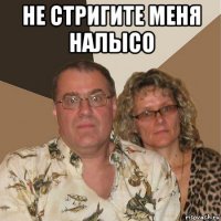 не стригите меня налысо 