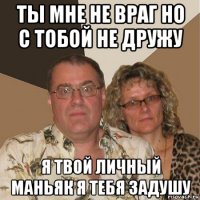 ты мне не враг но с тобой не дружу я твой личный маньяк я тебя задушу