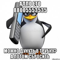 алло ето 88005553535 можно дунуть в трубку? а потом сбросить