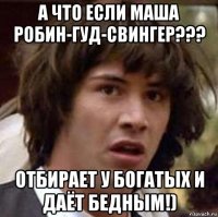 а что если маша робин-гуд-свингер??? отбирает у богатых и даёт бедным!)