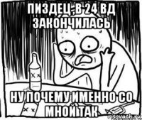 пиздец ,в 24 вд закончилась ну почему именно со мной так