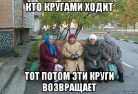 кто кругами ходит тот потом эти круги возвращает