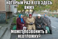 который раз я его здесь вижу может позвонить в неотложку?