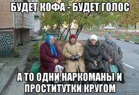 будет кофа - будет голос а то одни наркоманы и проститутки кругом