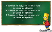 Я больше не буду затягивать после решения конфликтов
Я больше не буду затягивать после решения конфликтов
Я больше не буду затягивать после решения конфликтов
...