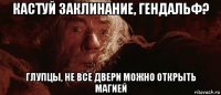 кастуй заклинание, гендальф? глупцы, не все двери можно открыть магией