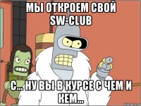 мы откроем свой sw-club c... ну вы в курсе с чем и кем...