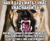 как я буду жить? ужас ужас какой-то как мне радовать дизни?там же куча проблем ответственности и забот будет!от них с ума сойти можно!