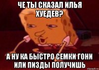 че ты сказал илья хуедев? а ну ка быстро семки гони или пизды получишь