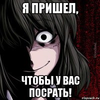 я пришел, чтобы у вас посрать!