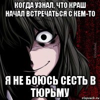 когда узнал, что краш начал встречаться с кем-то я не боюсь сесть в тюрьму