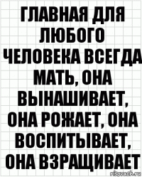 Главная для любого человека всегда мать, она вынашивает, она рожает, она воспитывает, она взращивает