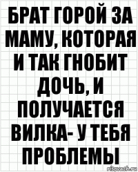 Брат горой за маму, которая и так гнобит дочь, и получается вилка- у тебя проблемы