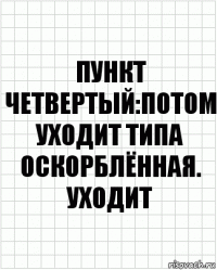 Пункт четвертый:потом уходит типа оскорблённая. Уходит