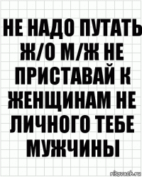 Не надо путать ж/о м/ж не приставай к женщинам не личного тебе мужчины