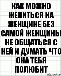 Как можно жениться на женщине без самой женщины не общаться с ней и думать что она тебя полюбит