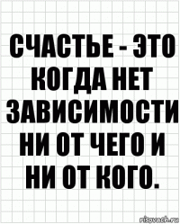 счастье - это когда нет зависимости ни от чего и ни от кого.