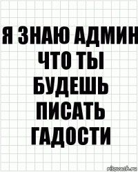 Я знаю админ что ты будешь писать гадости