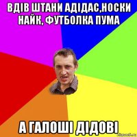 вдів штани адідас,носки найк, футболка пума а галоші дідові