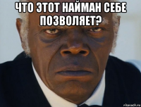 что этот найман себе позволяет? 