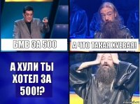 Бмв за 500 А что такая хуевая! А хули ты хотел за 500!?