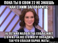 пока ты в свои 22 не знаешь как с ним заговорить, 16-летняя малолетка соблазняет его и из-за неё его могут посадить, так что спасай парня, мать!