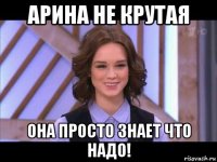 арина не крутая она просто знает что надо!