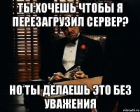 ты хочешь чтобы я перезагрузил сервер? но ты делаешь это без уважения