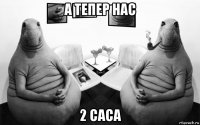 а тепер нас 2 саса