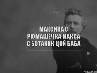 Максика с рюмашечка Макса с ботаник Цой баба