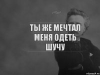 Ты же мечтал меня одеть шучу