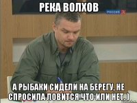 река волхов а рыбаки сидели на берегу, не спросила ловится что или нет. )