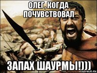 олег, когда почувствовал запах шаурмы!)))